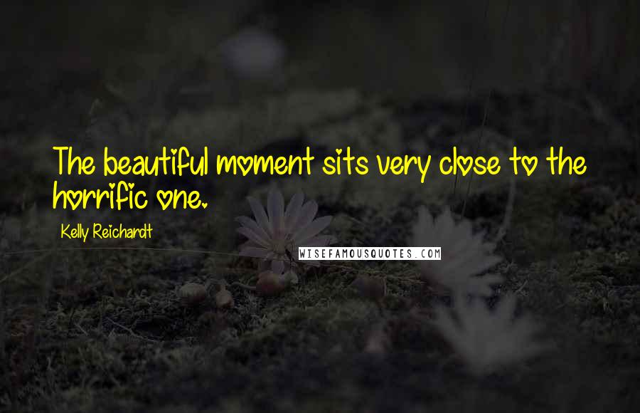 Kelly Reichardt Quotes: The beautiful moment sits very close to the horrific one.