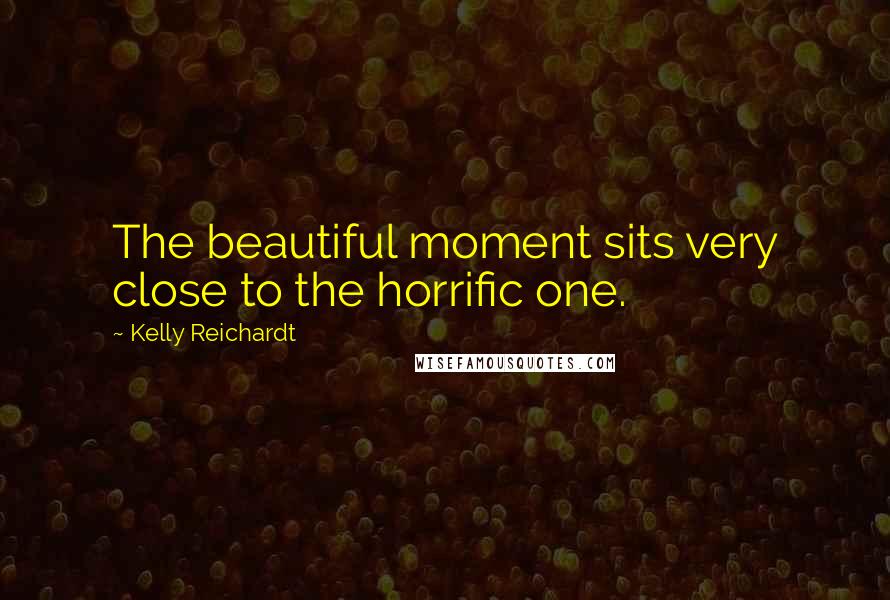 Kelly Reichardt Quotes: The beautiful moment sits very close to the horrific one.