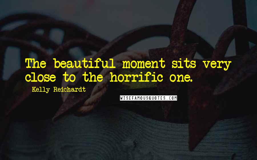 Kelly Reichardt Quotes: The beautiful moment sits very close to the horrific one.