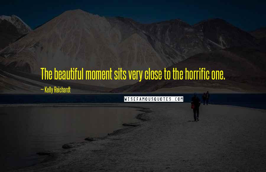 Kelly Reichardt Quotes: The beautiful moment sits very close to the horrific one.