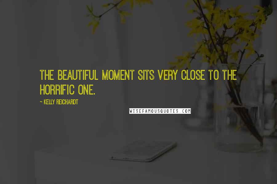 Kelly Reichardt Quotes: The beautiful moment sits very close to the horrific one.