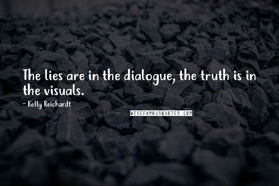Kelly Reichardt Quotes: The lies are in the dialogue, the truth is in the visuals.