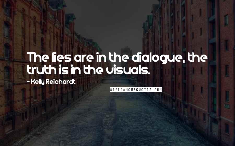 Kelly Reichardt Quotes: The lies are in the dialogue, the truth is in the visuals.