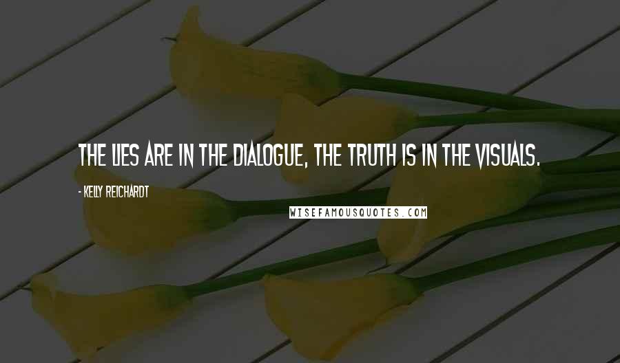 Kelly Reichardt Quotes: The lies are in the dialogue, the truth is in the visuals.