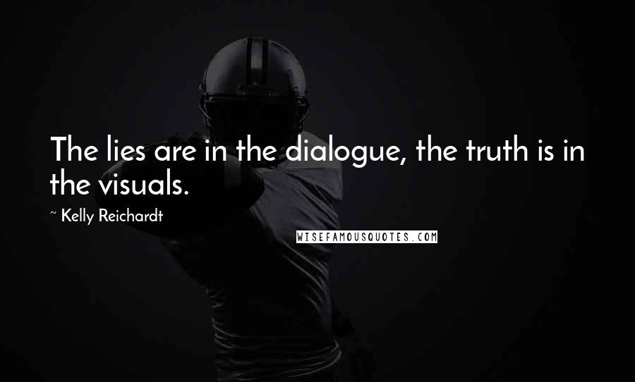 Kelly Reichardt Quotes: The lies are in the dialogue, the truth is in the visuals.