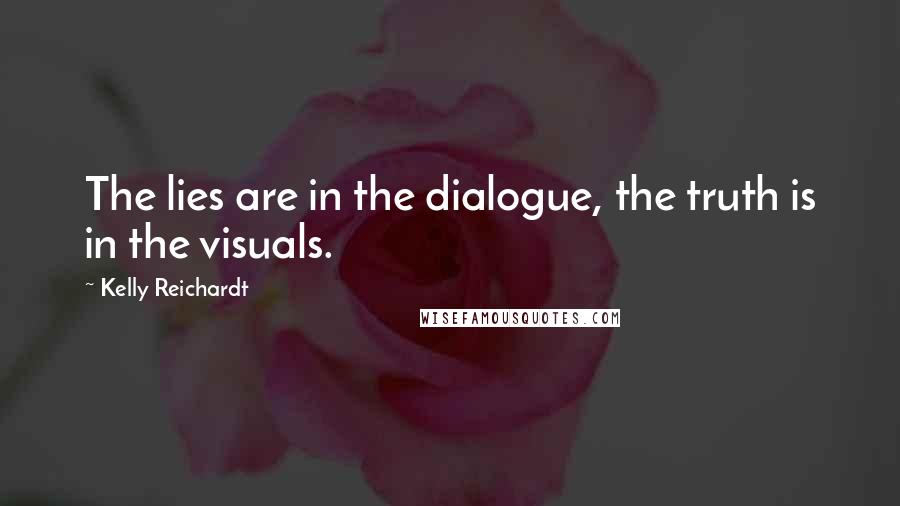 Kelly Reichardt Quotes: The lies are in the dialogue, the truth is in the visuals.