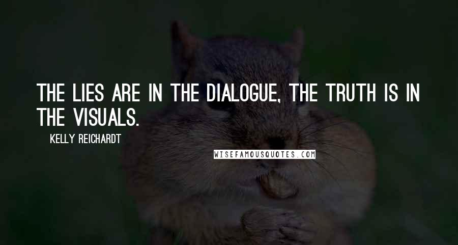 Kelly Reichardt Quotes: The lies are in the dialogue, the truth is in the visuals.