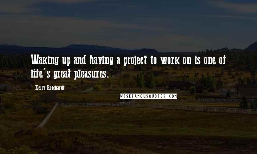 Kelly Reichardt Quotes: Waking up and having a project to work on is one of life's great pleasures.