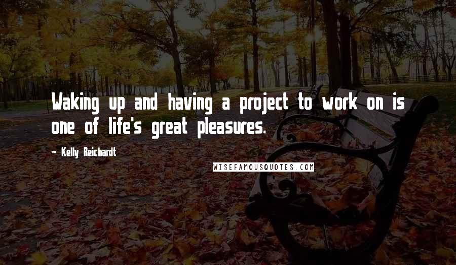 Kelly Reichardt Quotes: Waking up and having a project to work on is one of life's great pleasures.