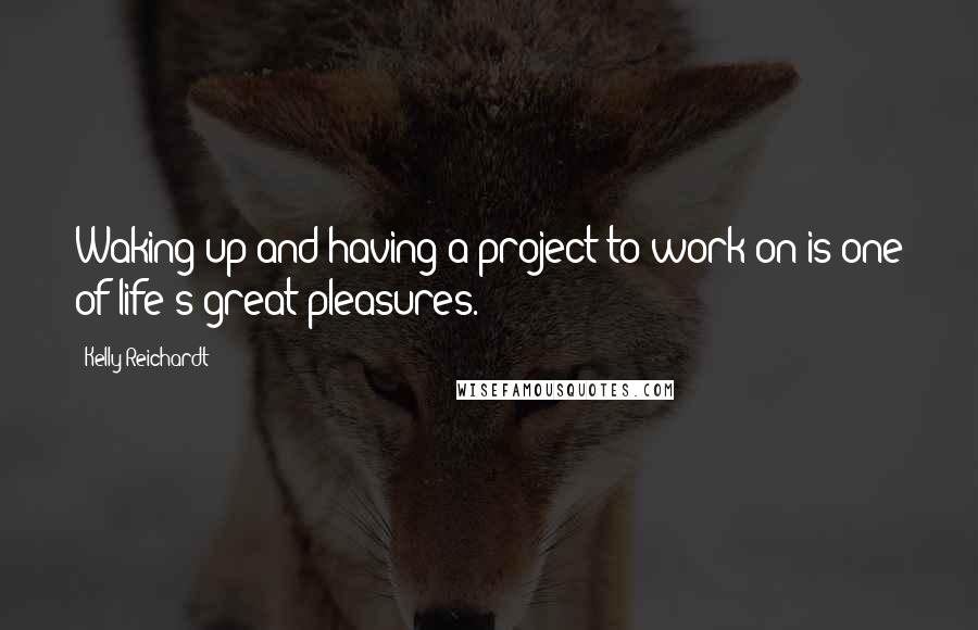 Kelly Reichardt Quotes: Waking up and having a project to work on is one of life's great pleasures.