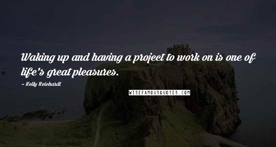 Kelly Reichardt Quotes: Waking up and having a project to work on is one of life's great pleasures.