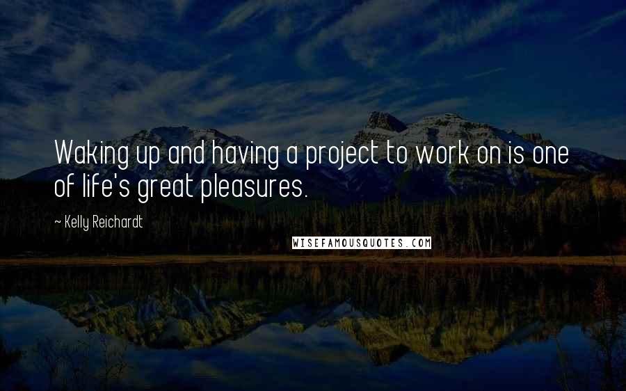 Kelly Reichardt Quotes: Waking up and having a project to work on is one of life's great pleasures.