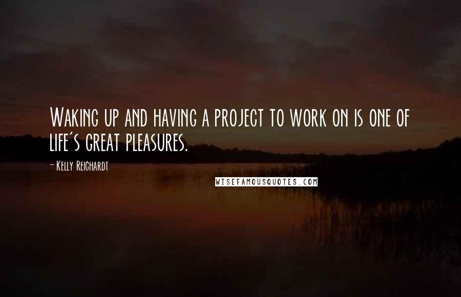 Kelly Reichardt Quotes: Waking up and having a project to work on is one of life's great pleasures.