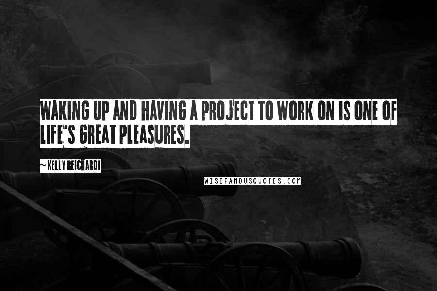 Kelly Reichardt Quotes: Waking up and having a project to work on is one of life's great pleasures.