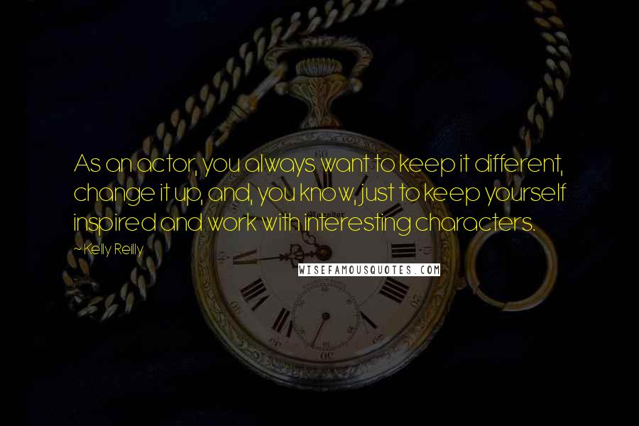 Kelly Reilly Quotes: As an actor, you always want to keep it different, change it up, and, you know, just to keep yourself inspired and work with interesting characters.
