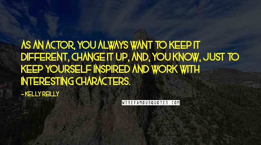 Kelly Reilly Quotes: As an actor, you always want to keep it different, change it up, and, you know, just to keep yourself inspired and work with interesting characters.