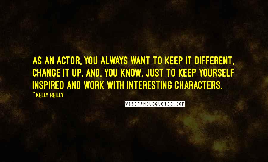 Kelly Reilly Quotes: As an actor, you always want to keep it different, change it up, and, you know, just to keep yourself inspired and work with interesting characters.