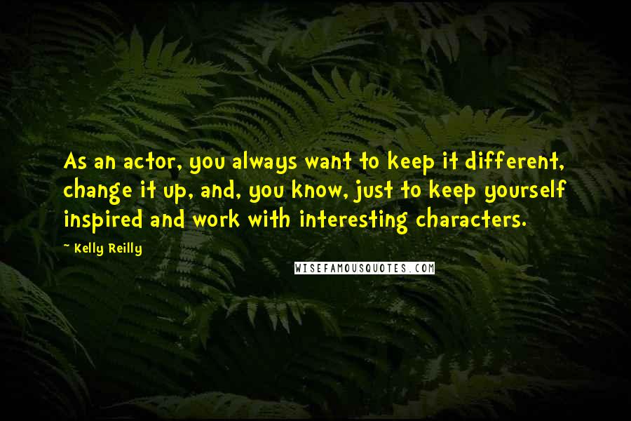 Kelly Reilly Quotes: As an actor, you always want to keep it different, change it up, and, you know, just to keep yourself inspired and work with interesting characters.