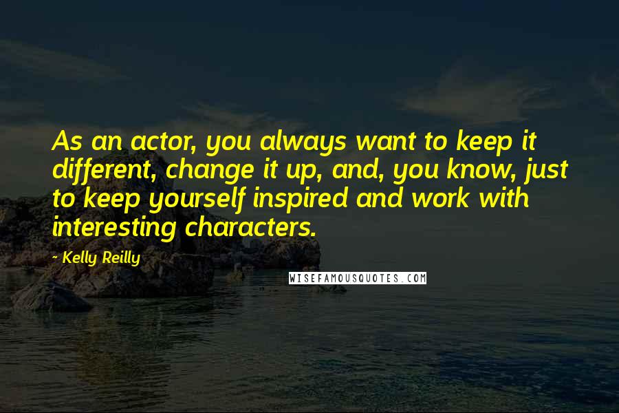 Kelly Reilly Quotes: As an actor, you always want to keep it different, change it up, and, you know, just to keep yourself inspired and work with interesting characters.