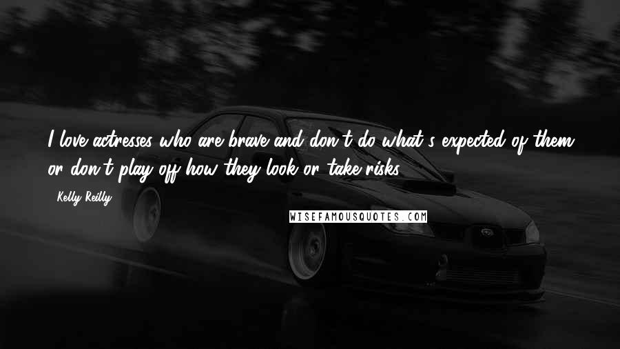 Kelly Reilly Quotes: I love actresses who are brave and don't do what's expected of them or don't play off how they look or take risks.