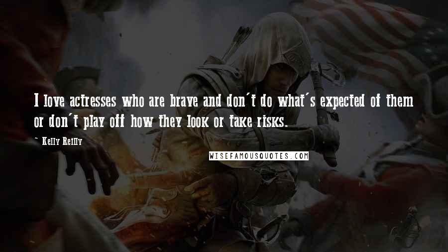 Kelly Reilly Quotes: I love actresses who are brave and don't do what's expected of them or don't play off how they look or take risks.