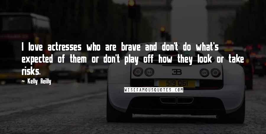 Kelly Reilly Quotes: I love actresses who are brave and don't do what's expected of them or don't play off how they look or take risks.