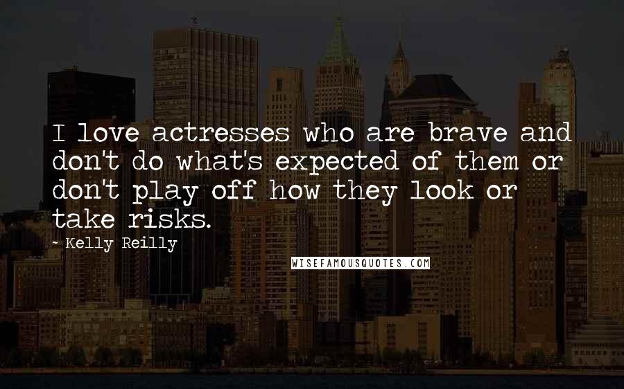 Kelly Reilly Quotes: I love actresses who are brave and don't do what's expected of them or don't play off how they look or take risks.