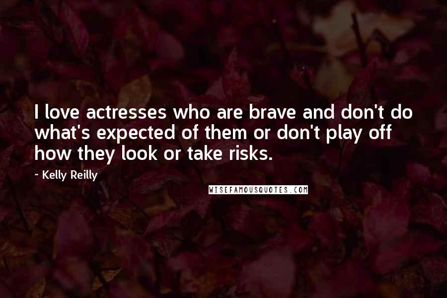 Kelly Reilly Quotes: I love actresses who are brave and don't do what's expected of them or don't play off how they look or take risks.