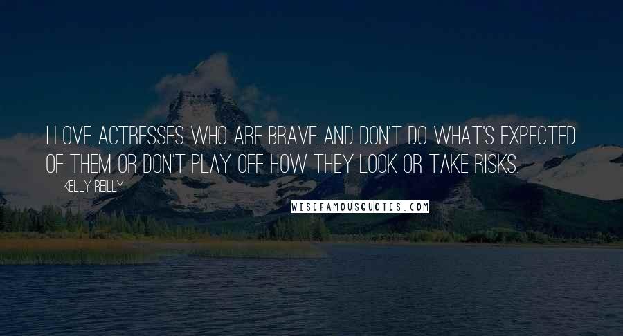 Kelly Reilly Quotes: I love actresses who are brave and don't do what's expected of them or don't play off how they look or take risks.