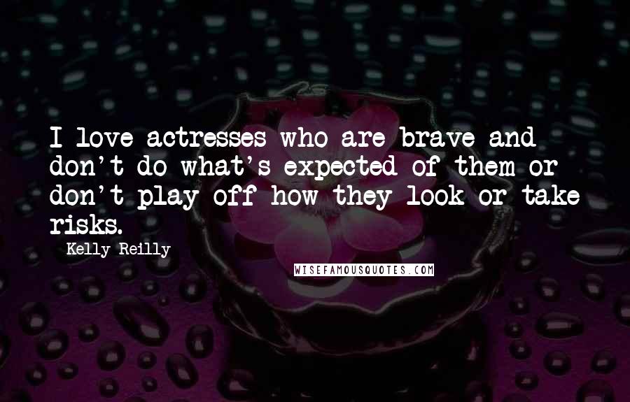 Kelly Reilly Quotes: I love actresses who are brave and don't do what's expected of them or don't play off how they look or take risks.