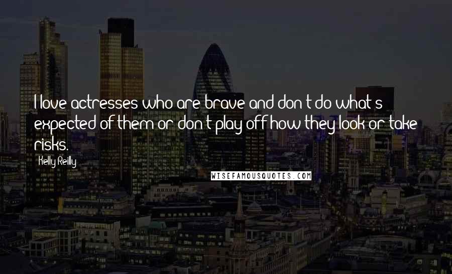 Kelly Reilly Quotes: I love actresses who are brave and don't do what's expected of them or don't play off how they look or take risks.