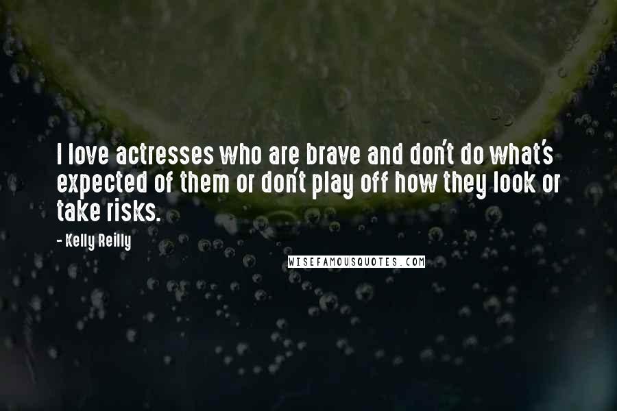 Kelly Reilly Quotes: I love actresses who are brave and don't do what's expected of them or don't play off how they look or take risks.