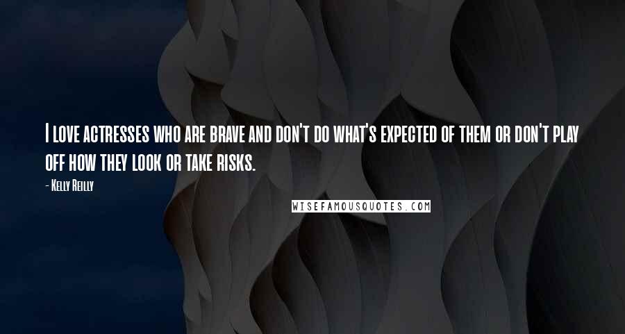 Kelly Reilly Quotes: I love actresses who are brave and don't do what's expected of them or don't play off how they look or take risks.