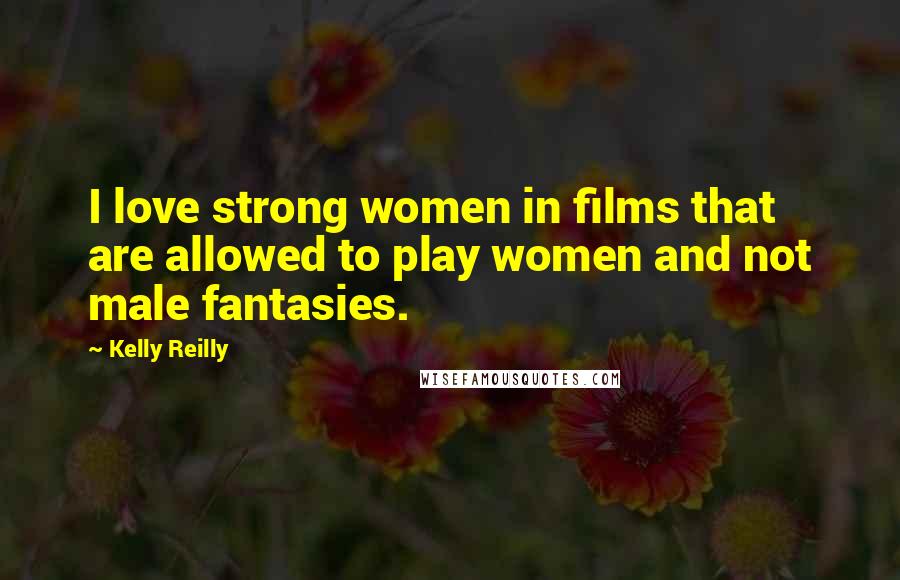 Kelly Reilly Quotes: I love strong women in films that are allowed to play women and not male fantasies.