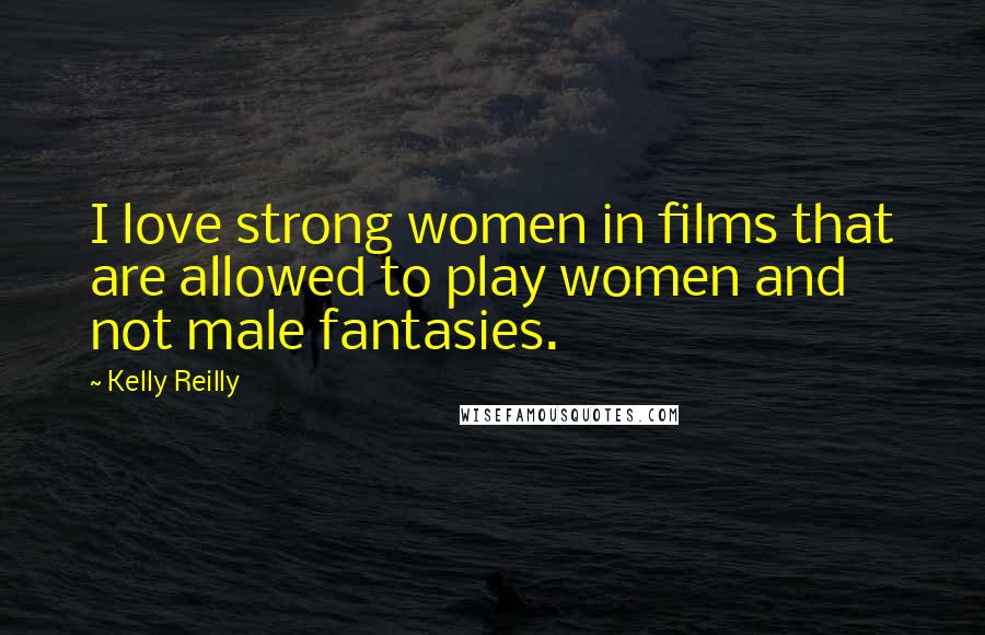 Kelly Reilly Quotes: I love strong women in films that are allowed to play women and not male fantasies.