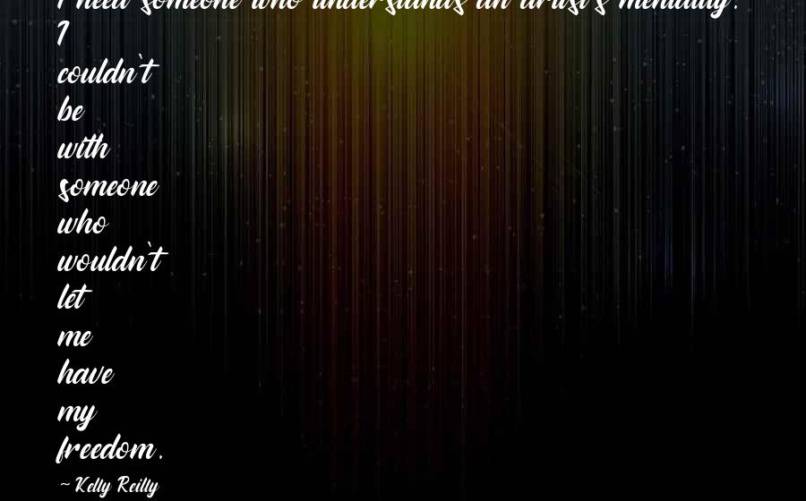 Kelly Reilly Quotes: I need someone who understands an artist's mentality. I couldn't be with someone who wouldn't let me have my freedom.