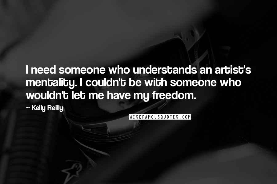 Kelly Reilly Quotes: I need someone who understands an artist's mentality. I couldn't be with someone who wouldn't let me have my freedom.