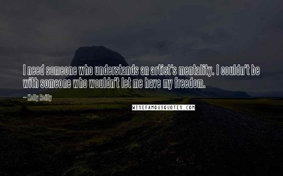 Kelly Reilly Quotes: I need someone who understands an artist's mentality. I couldn't be with someone who wouldn't let me have my freedom.