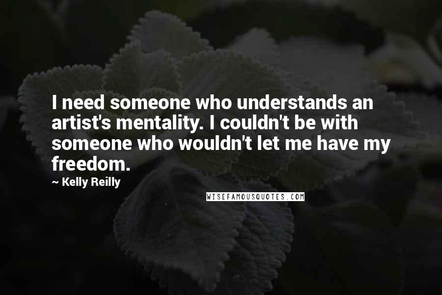 Kelly Reilly Quotes: I need someone who understands an artist's mentality. I couldn't be with someone who wouldn't let me have my freedom.