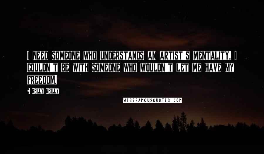 Kelly Reilly Quotes: I need someone who understands an artist's mentality. I couldn't be with someone who wouldn't let me have my freedom.