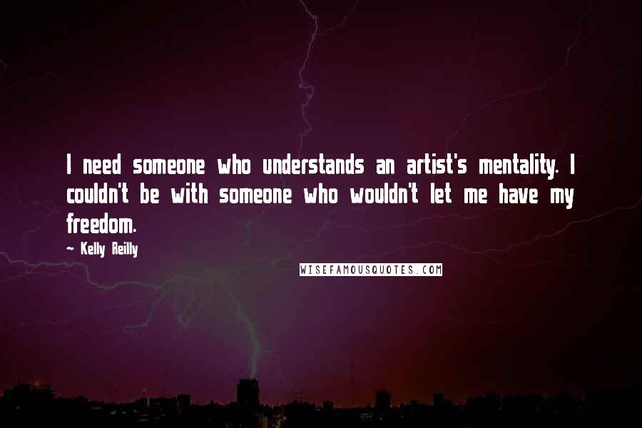 Kelly Reilly Quotes: I need someone who understands an artist's mentality. I couldn't be with someone who wouldn't let me have my freedom.