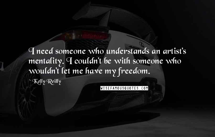 Kelly Reilly Quotes: I need someone who understands an artist's mentality. I couldn't be with someone who wouldn't let me have my freedom.