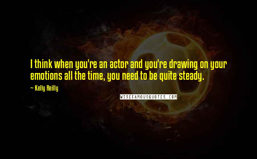 Kelly Reilly Quotes: I think when you're an actor and you're drawing on your emotions all the time, you need to be quite steady.