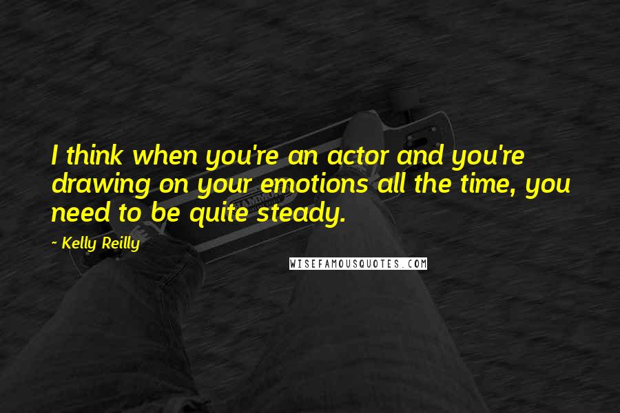 Kelly Reilly Quotes: I think when you're an actor and you're drawing on your emotions all the time, you need to be quite steady.