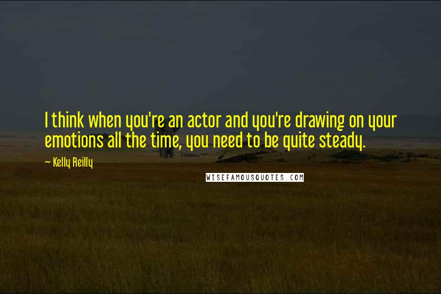 Kelly Reilly Quotes: I think when you're an actor and you're drawing on your emotions all the time, you need to be quite steady.