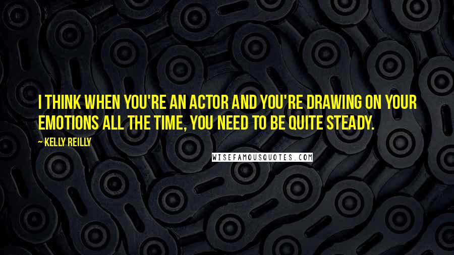 Kelly Reilly Quotes: I think when you're an actor and you're drawing on your emotions all the time, you need to be quite steady.