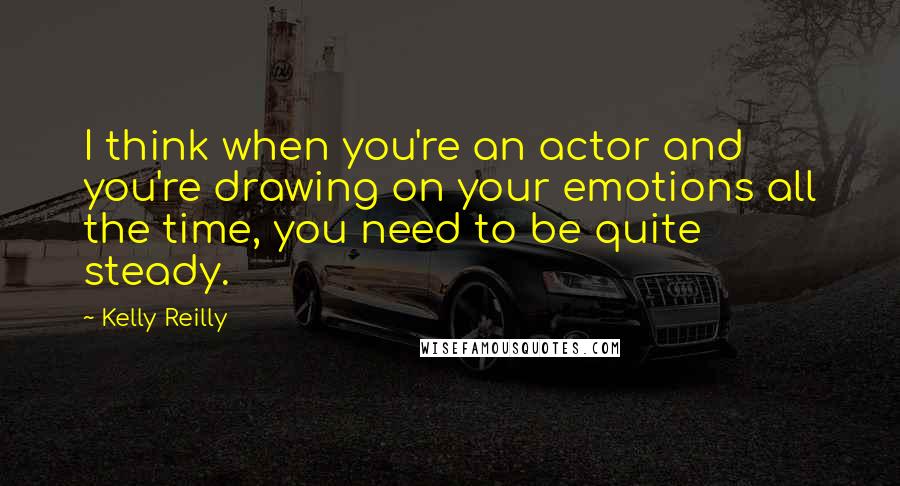 Kelly Reilly Quotes: I think when you're an actor and you're drawing on your emotions all the time, you need to be quite steady.