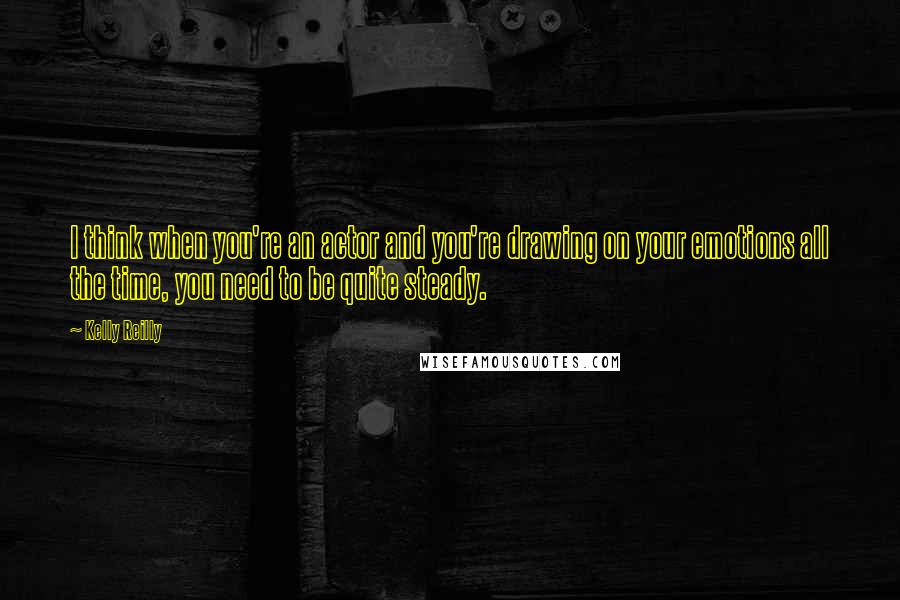 Kelly Reilly Quotes: I think when you're an actor and you're drawing on your emotions all the time, you need to be quite steady.
