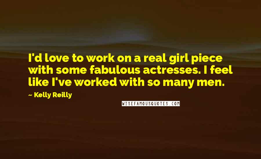 Kelly Reilly Quotes: I'd love to work on a real girl piece with some fabulous actresses. I feel like I've worked with so many men.