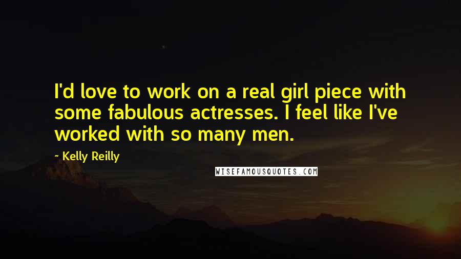 Kelly Reilly Quotes: I'd love to work on a real girl piece with some fabulous actresses. I feel like I've worked with so many men.